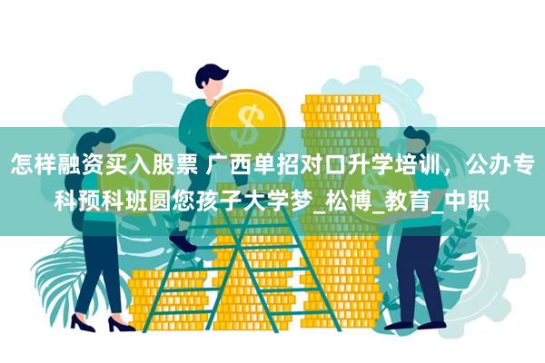 怎样融资买入股票 广西单招对口升学培训，公办专科预科班圆您孩子大学梦_松博_教育_中职