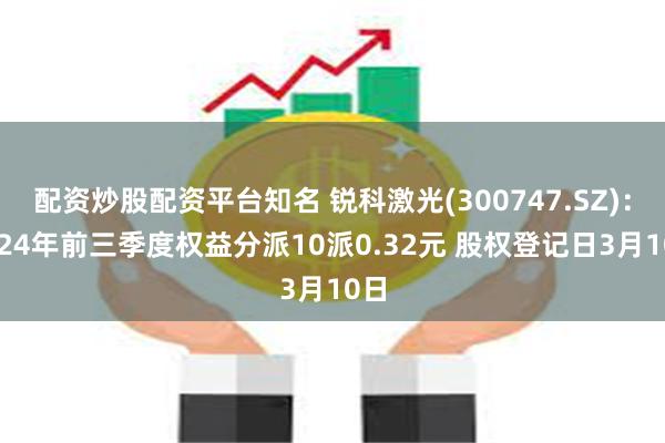 配资炒股配资平台知名 锐科激光(300747.SZ)：2024年前三季度权益分派10派0.32元 股权登记日3月10日