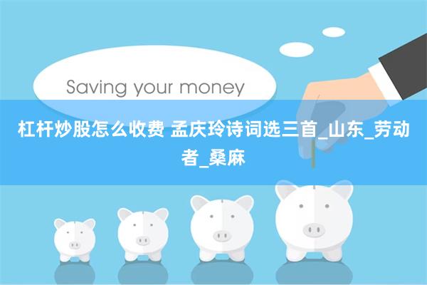 杠杆炒股怎么收费 孟庆玲诗词选三首_山东_劳动者_桑麻