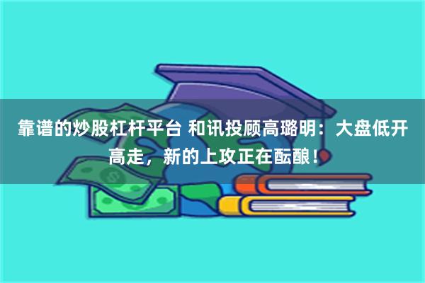 靠谱的炒股杠杆平台 和讯投顾高璐明：大盘低开高走，新的上攻正在酝酿！