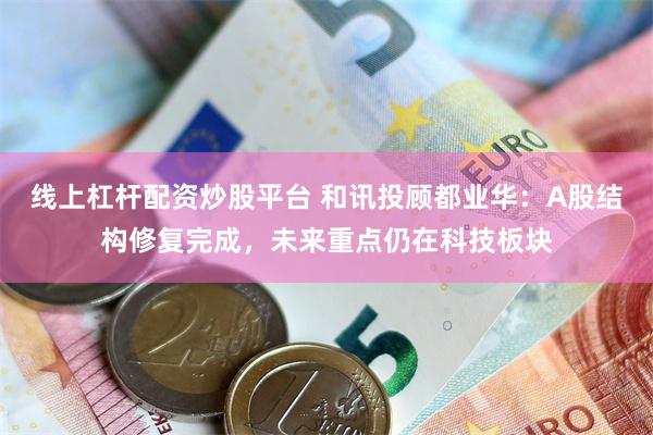 线上杠杆配资炒股平台 和讯投顾都业华：A股结构修复完成，未来重点仍在科技板块