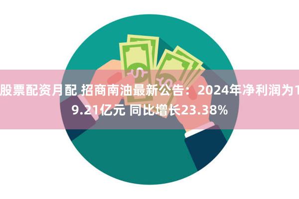 股票配资月配 招商南油最新公告：2024年净利润为19.21亿元 同比增长23.38%