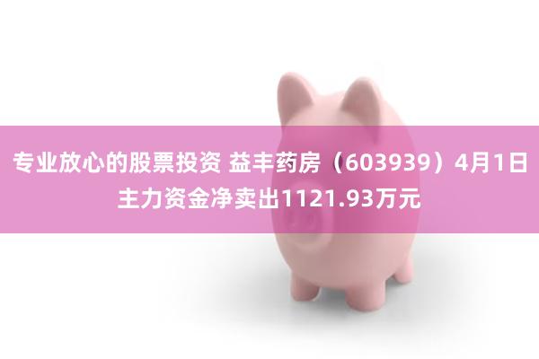 专业放心的股票投资 益丰药房（603939）4月1日主力资金净卖出1121.93万元
