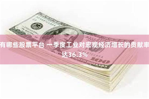有哪些股票平台 一季度工业对宏观经济增长的贡献率达36.3%