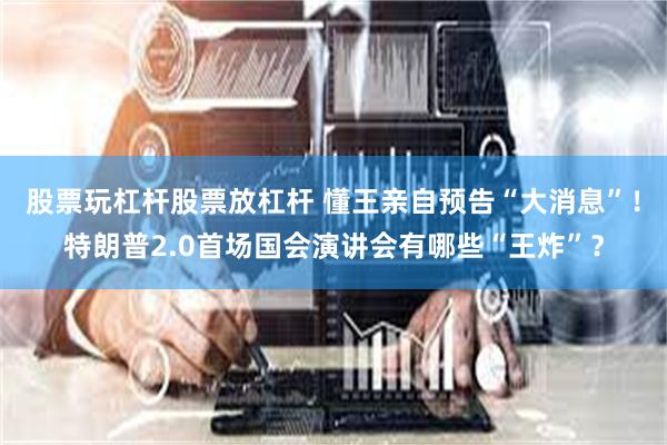 股票玩杠杆股票放杠杆 懂王亲自预告“大消息”！特朗普2.0首场国会演讲会有哪些“王炸”？