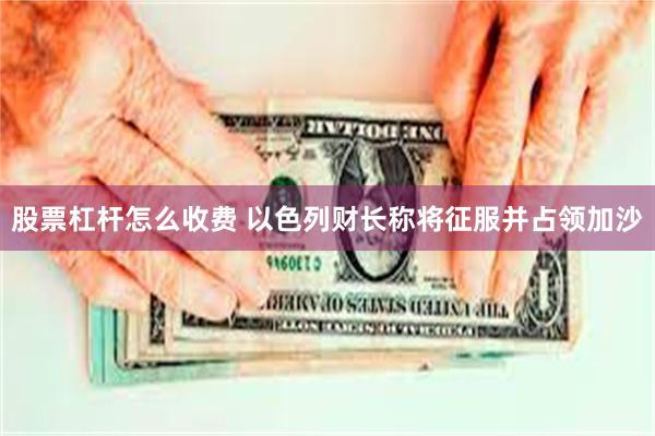 股票杠杆怎么收费 以色列财长称将征服并占领加沙