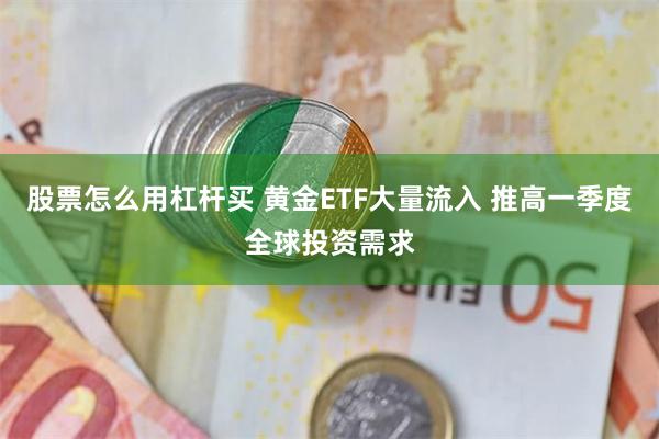 股票怎么用杠杆买 黄金ETF大量流入 推高一季度全球投资需求