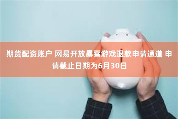期货配资账户 网易开放暴雪游戏退款申请通道 申请截止日期为6月30日
