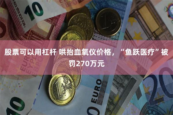 股票可以用杠杆 哄抬血氧仪价格，“鱼跃医疗”被罚270万元