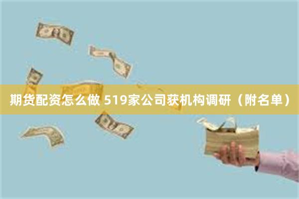 期货配资怎么做 519家公司获机构调研（附名单）
