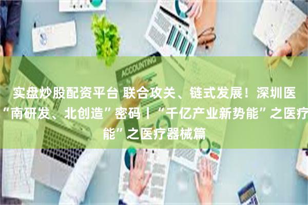 实盘炒股配资平台 联合攻关、链式发展！深圳医疗器械“南研发、北创造”密码丨“千亿产业新势能”之医疗器械篇