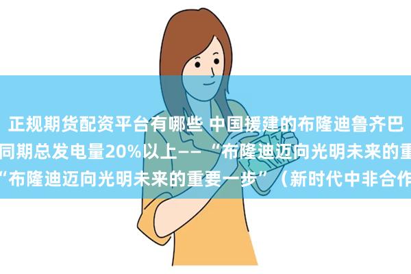 正规期货配资平台有哪些 中国援建的布隆迪鲁齐巴齐水电站发电量占该国同期总发电量20%以上—— “布隆迪迈向光明未来的重要一步”（新时代中非合作）