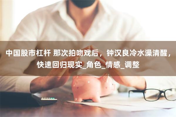 中国股市杠杆 那次拍吻戏后，钟汉良冷水澡清醒，快速回归现实_角色_情感_调整