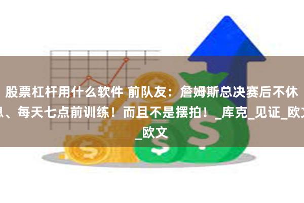 股票杠杆用什么软件 前队友：詹姆斯总决赛后不休息、每天七点前训练！而且不是摆拍！_库克_见证_欧文