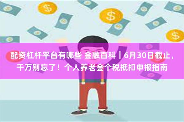 配资杠杆平台有哪些 金融百科｜6月30日截止，千万别忘了！个人养老金个税抵扣申报指南