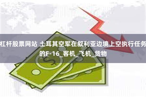 杠杆股票网站 土耳其空军在叙利亚边境上空执行任务的F-16_客机_飞机_货物