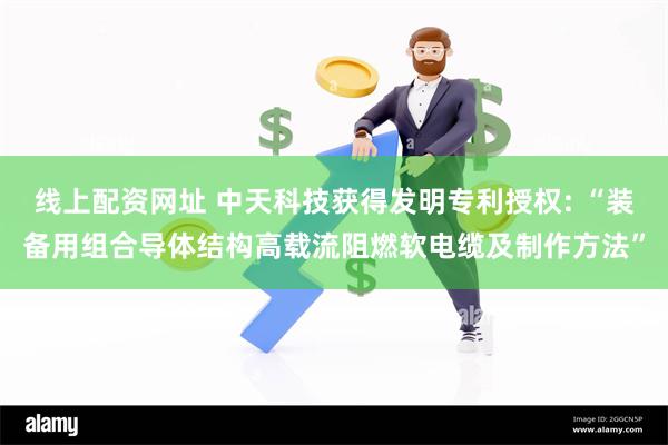 线上配资网址 中天科技获得发明专利授权: “装备用组合导体结构高载流阻燃软电缆及制作方法”