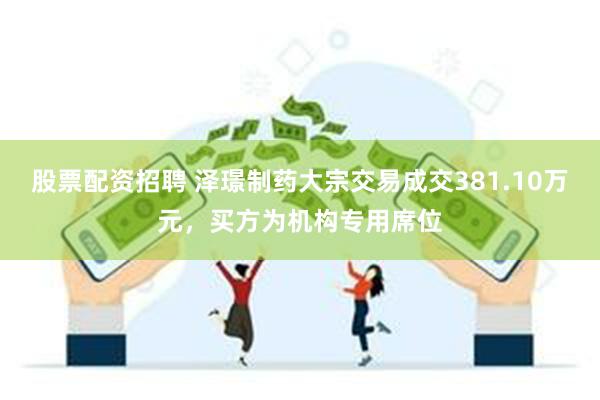 股票配资招聘 泽璟制药大宗交易成交381.10万元，买方为机构专用席位