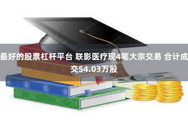 最好的股票杠杆平台 联影医疗现4笔大宗交易 合计成交54.03万股