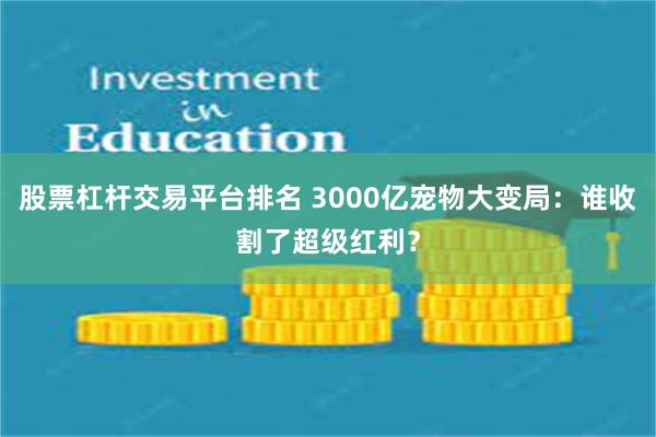 股票杠杆交易平台排名 3000亿宠物大变局：谁收割了超级红利？
