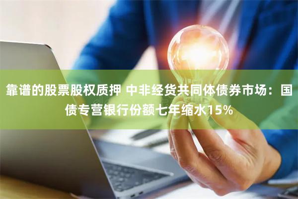 靠谱的股票股权质押 中非经货共同体债券市场：国债专营银行份额七年缩水15%