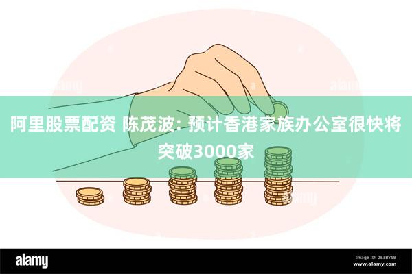 阿里股票配资 陈茂波: 预计香港家族办公室很快将突破3000家
