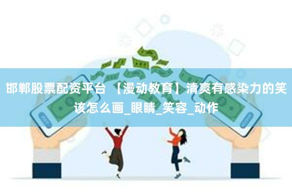 邯郸股票配资平台 【漫动教育】清爽有感染力的笑该怎么画_眼睛_笑容_动作