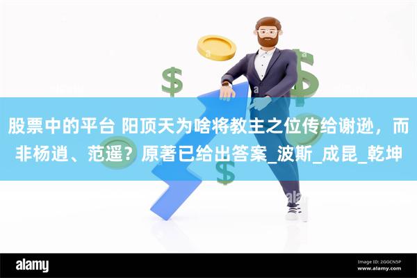 股票中的平台 阳顶天为啥将教主之位传给谢逊，而非杨逍、范遥？原著已给出答案_波斯_成昆_乾坤