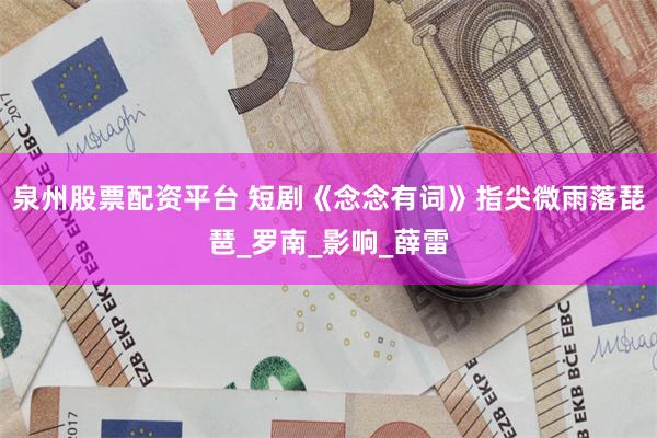 泉州股票配资平台 短剧《念念有词》指尖微雨落琵琶_罗南_影响_薛雷