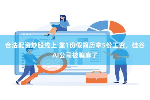 合法配资炒股线上 靠1份假简历拿5份工资，硅谷AI公司被骗麻了