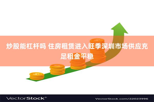 炒股能杠杆吗 住房租赁进入旺季深圳市场供应充足租金平稳