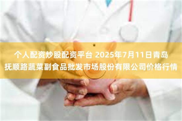个人配资炒股配资平台 2025年7月11日青岛抚顺路蔬菜副食品批发市场股份有限公司价格行情
