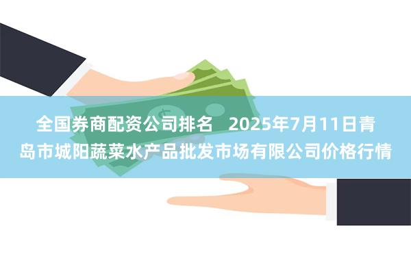 全国券商配资公司排名 2025年7月11日青岛市城阳蔬菜水产品批发市场有限公司价格行情