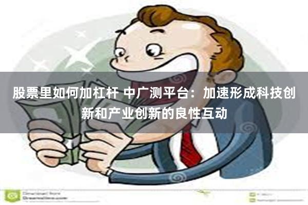 股票里如何加杠杆 中广测平台：加速形成科技创新和产业创新的良性互动