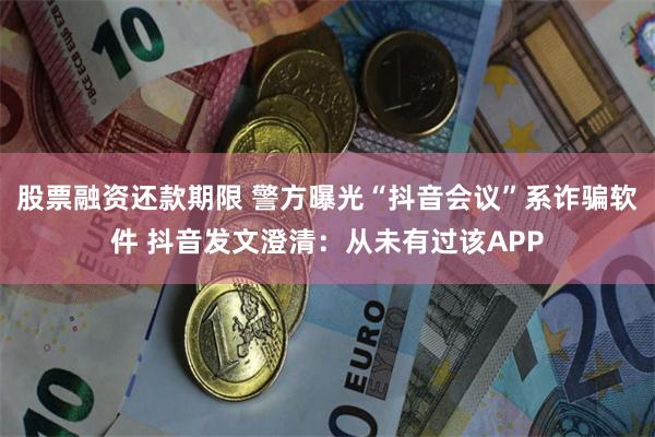 股票融资还款期限 警方曝光“抖音会议”系诈骗软件 抖音发文澄清：从未有过该APP