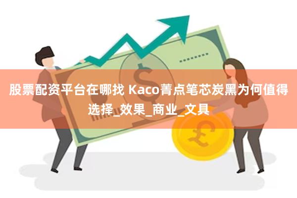股票配资平台在哪找 Kaco菁点笔芯炭黑为何值得选择_效果_商业_文具