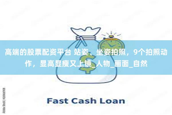 高端的股票配资平台 站姿、坐姿拍照，9个拍照动作，显高显瘦又上镜_人物_画面_自然