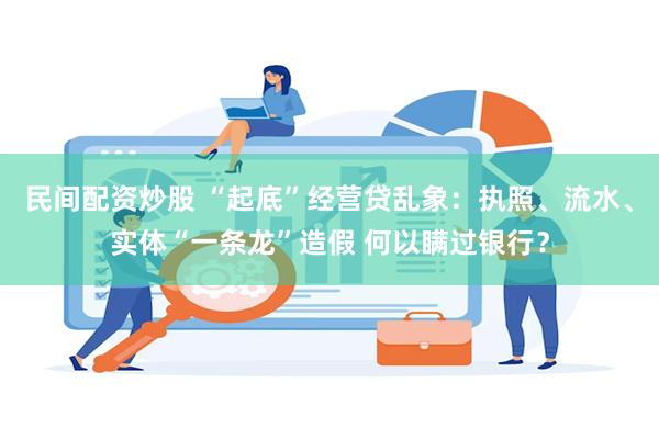 民间配资炒股 “起底”经营贷乱象：执照、流水、实体“一条龙”造假 何以瞒过银行？