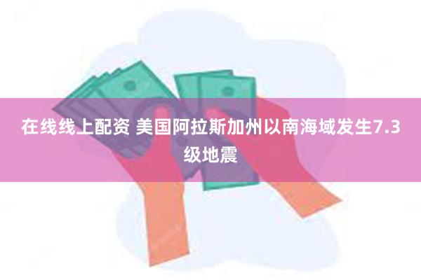 在线线上配资 美国阿拉斯加州以南海域发生7.3级地震