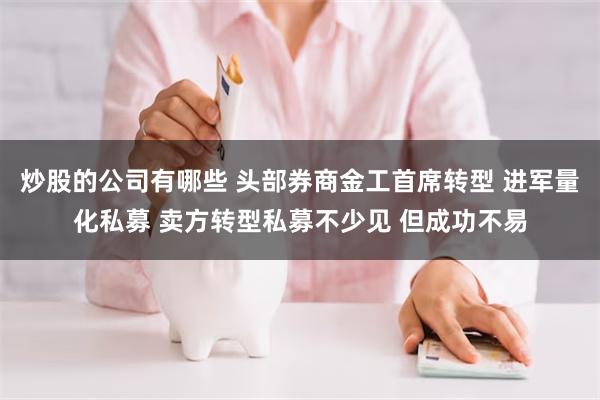 炒股的公司有哪些 头部券商金工首席转型 进军量化私募 卖方转型私募不少见 但成功不易