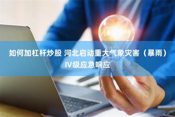 如何加杠杆炒股 河北启动重大气象灾害（暴雨）Ⅳ级应急响应