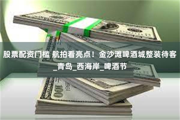 股票配资门槛 航拍看亮点！金沙滩啤酒城整装待客_青岛_西海岸_啤酒节