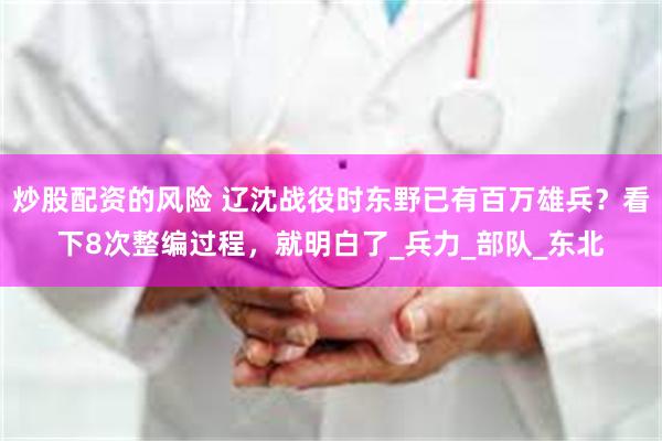 炒股配资的风险 辽沈战役时东野已有百万雄兵？看下8次整编过程，就明白了_兵力_部队_东北