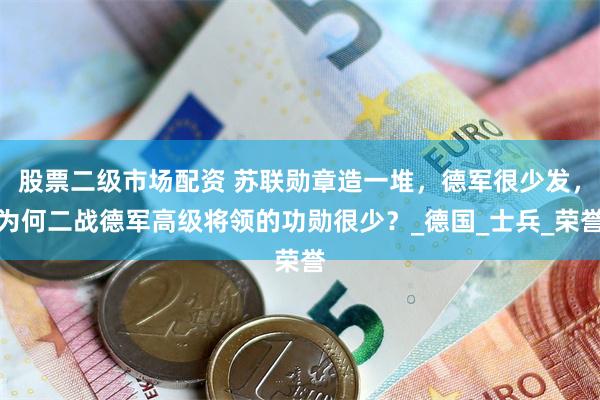 股票二级市场配资 苏联勋章造一堆，德军很少发，为何二战德军高级将领的功勋很少？_德国_士兵_荣誉