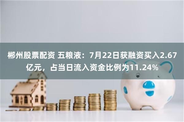 郴州股票配资 五粮液：7月22日获融资买入2.67亿元，占当日流入资金比例为11.24%