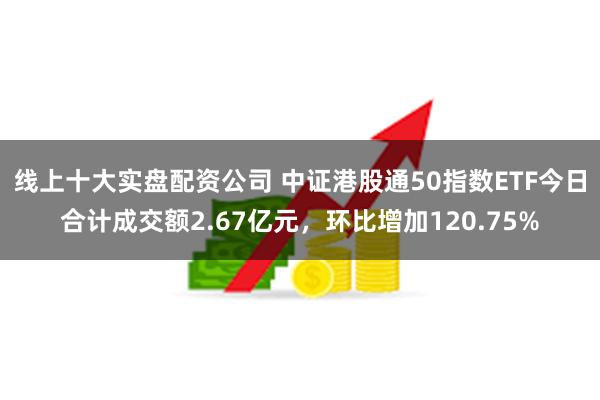 线上十大实盘配资公司 中证港股通50指数ETF今日合计成交额2.67亿元，环比增加120.75%