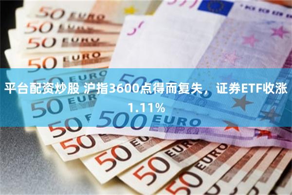 平台配资炒股 沪指3600点得而复失，证券ETF收涨1.11%