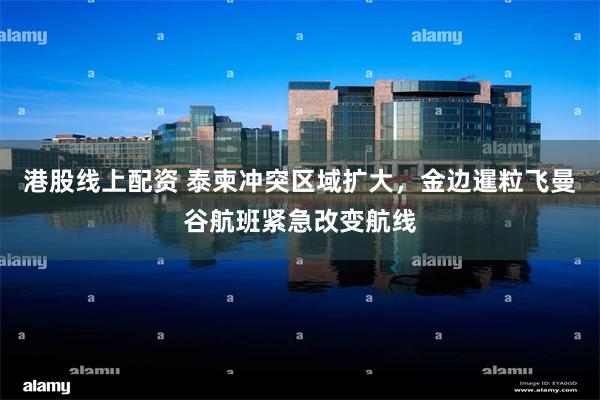 港股线上配资 泰柬冲突区域扩大，金边暹粒飞曼谷航班紧急改变航线
