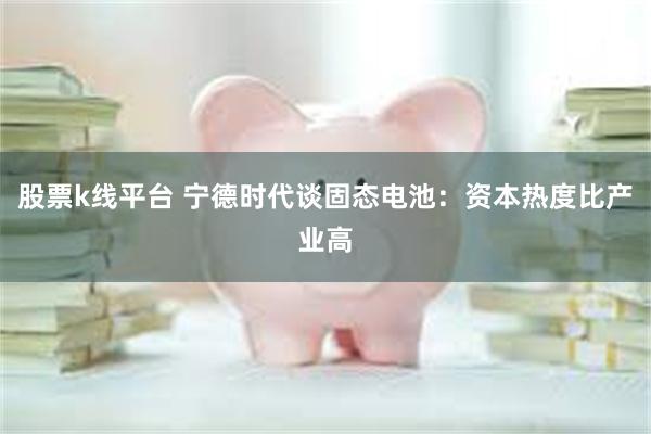 股票k线平台 宁德时代谈固态电池：资本热度比产业高