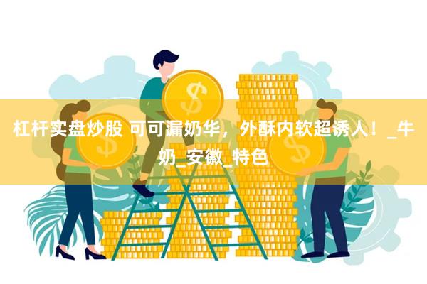 杠杆实盘炒股 可可漏奶华，外酥内软超诱人！_牛奶_安徽_特色